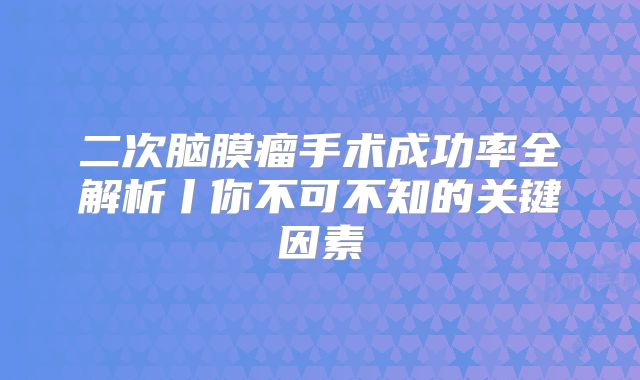 二次脑膜瘤手术成功率全解析丨你不可不知的关键因素