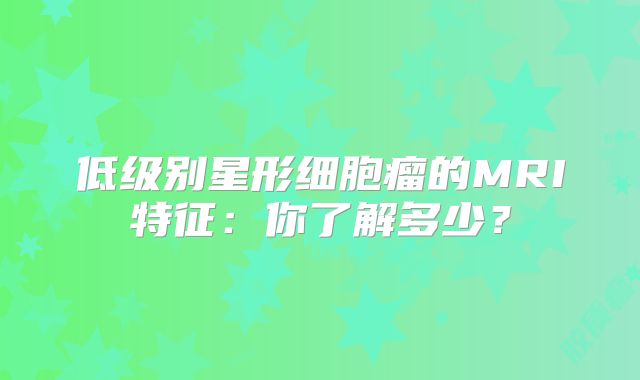 低级别星形细胞瘤的MRI特征：你了解多少？