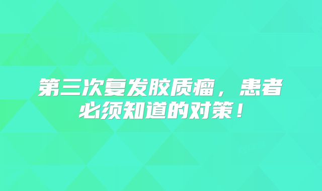 第三次复发胶质瘤，患者必须知道的对策！