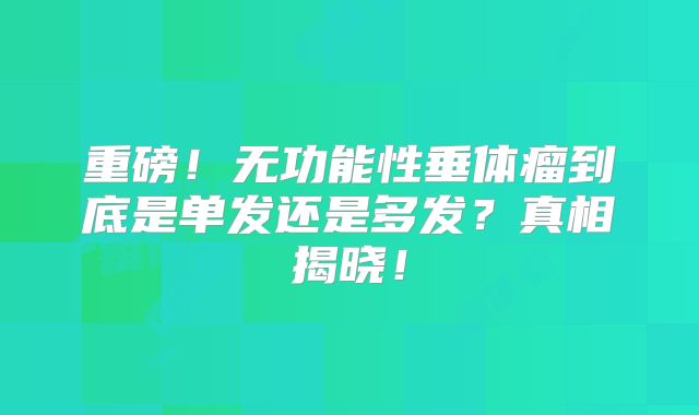 重磅！无功能性垂体瘤到底是单发还是多发？真相揭晓！