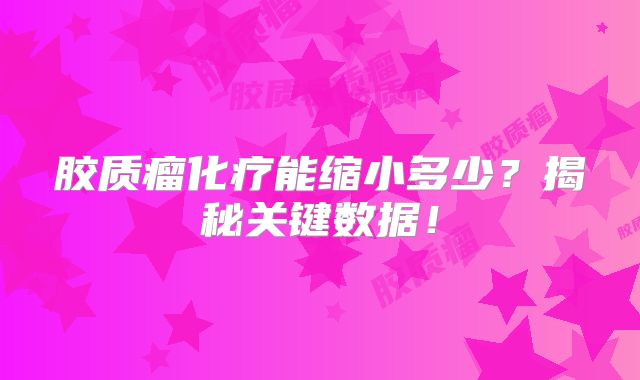 胶质瘤化疗能缩小多少？揭秘关键数据！