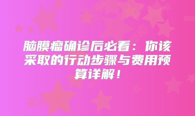 脑膜瘤确诊后必看：你该采取的行动步骤与费用预算详解！