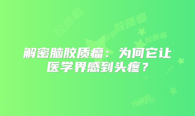 解密脑胶质瘤：为何它让医学界感到头疼？