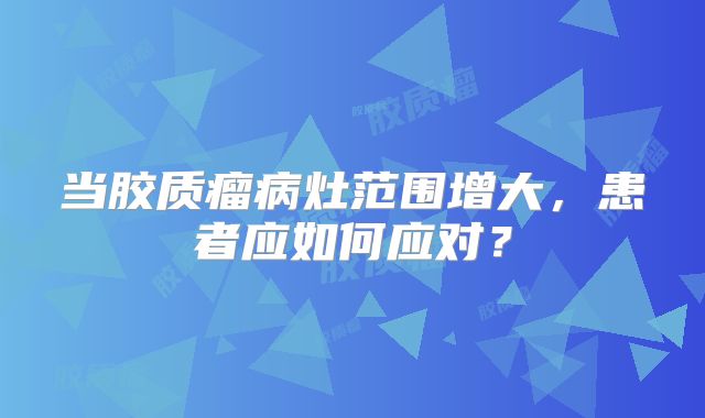 当胶质瘤病灶范围增大，患者应如何应对？
