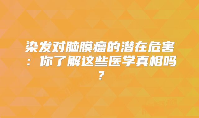 染发对脑膜瘤的潜在危害：你了解这些医学真相吗？