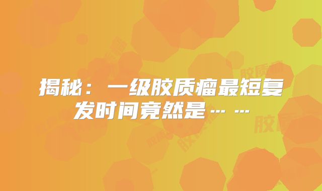 揭秘：一级胶质瘤最短复发时间竟然是……