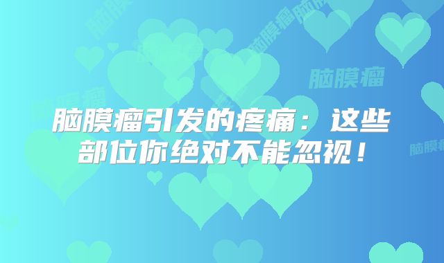 脑膜瘤引发的疼痛：这些部位你绝对不能忽视！