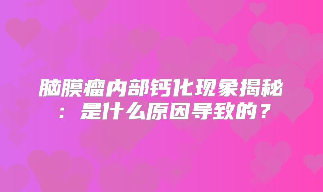 脑膜瘤内部钙化现象揭秘：是什么原因导致的？