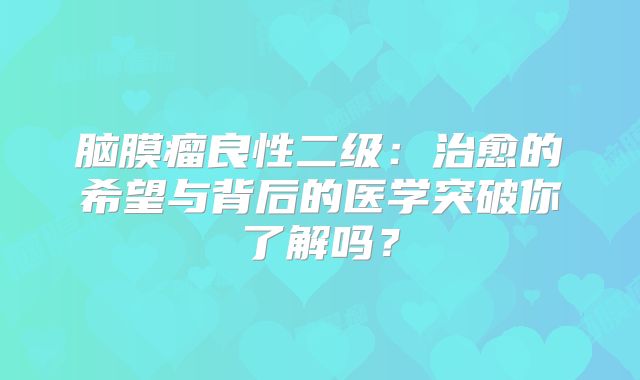 脑膜瘤良性二级：治愈的希望与背后的医学突破你了解吗？