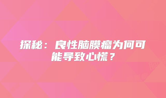 探秘：良性脑膜瘤为何可能导致心慌？
