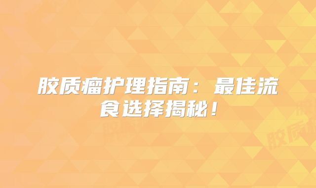 胶质瘤护理指南：最佳流食选择揭秘！