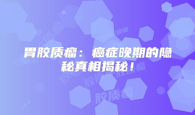胃胶质瘤：癌症晚期的隐秘真相揭秘！