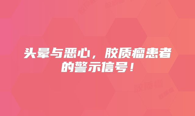 头晕与恶心，胶质瘤患者的警示信号！