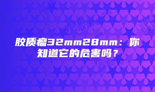 胶质瘤32mm28mm：你知道它的危害吗？