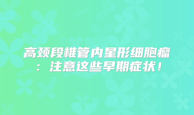 高颈段椎管内星形细胞瘤：注意这些早期症状！
