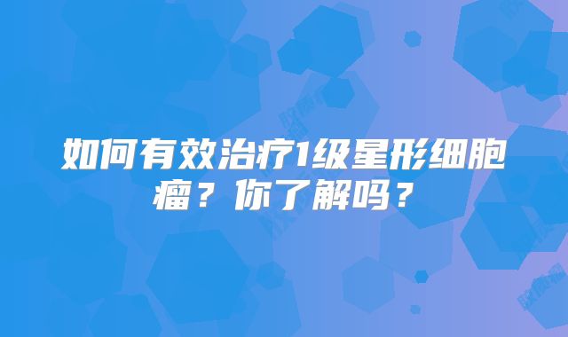 如何有效治疗1级星形细胞瘤？你了解吗？