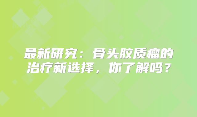 最新研究：骨头胶质瘤的治疗新选择，你了解吗？