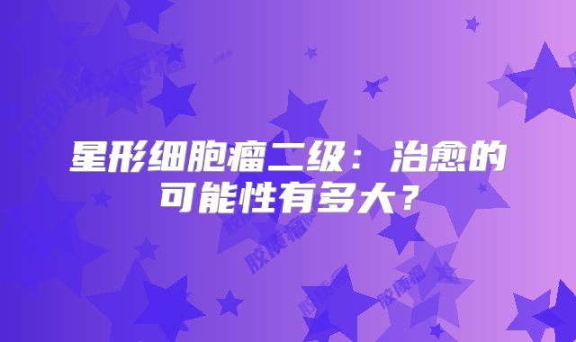 星形细胞瘤二级：治愈的可能性有多大？