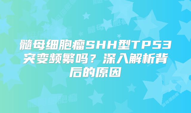 髓母细胞瘤SHH型TP53突变频繁吗？深入解析背后的原因