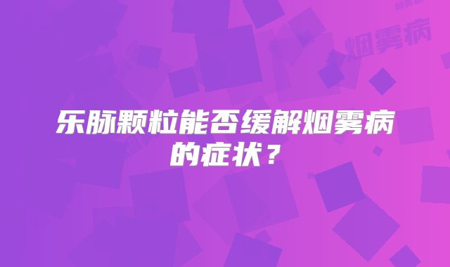 乐脉颗粒能否缓解烟雾病的症状？
