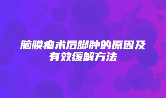 脑膜瘤术后脚肿的原因及有效缓解方法
