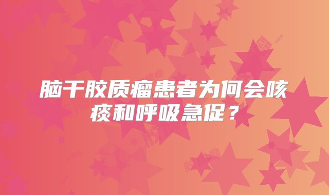 脑干胶质瘤患者为何会咳痰和呼吸急促？