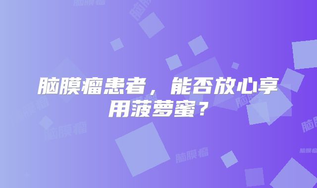 脑膜瘤患者，能否放心享用菠萝蜜？
