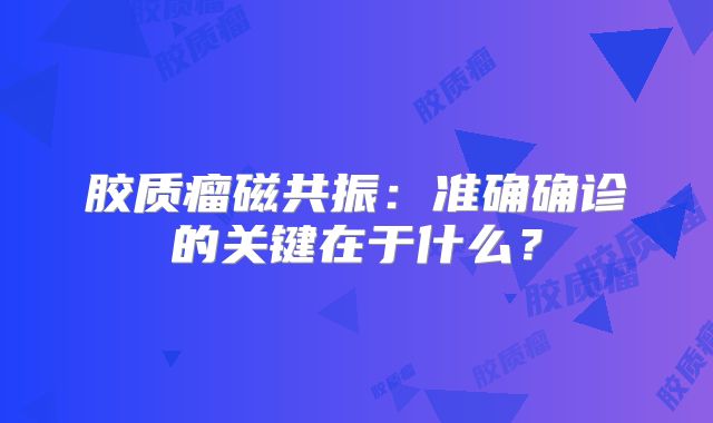 胶质瘤磁共振：准确确诊的关键在于什么？