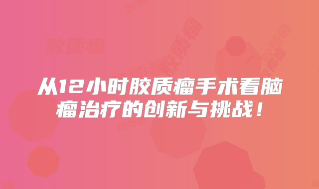 从12小时胶质瘤手术看脑瘤治疗的创新与挑战！