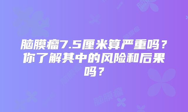 脑膜瘤7.5厘米算严重吗？你了解其中的风险和后果吗？
