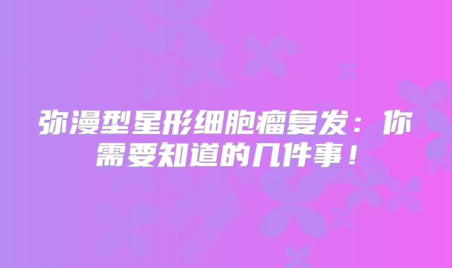 弥漫型星形细胞瘤复发：你需要知道的几件事！