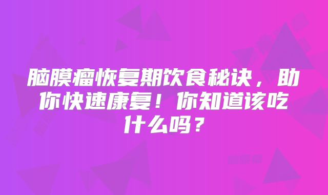 脑膜瘤恢复期饮食秘诀，助你快速康复！你知道该吃什么吗？