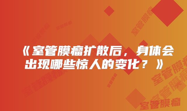 《室管膜瘤扩散后，身体会出现哪些惊人的变化？》