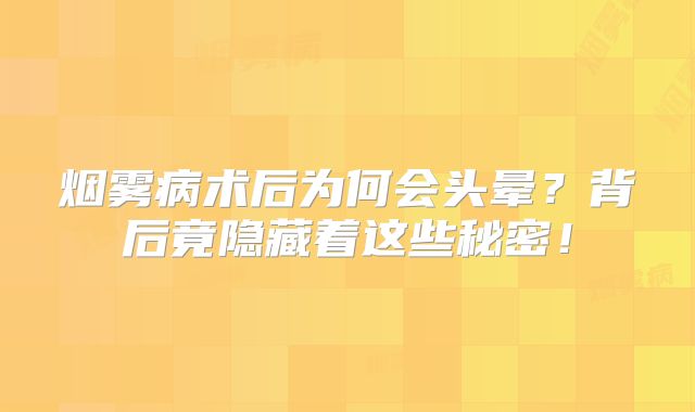 烟雾病术后为何会头晕？背后竟隐藏着这些秘密！