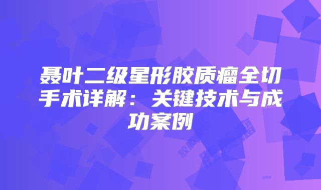 聂叶二级星形胶质瘤全切手术详解：关键技术与成功案例