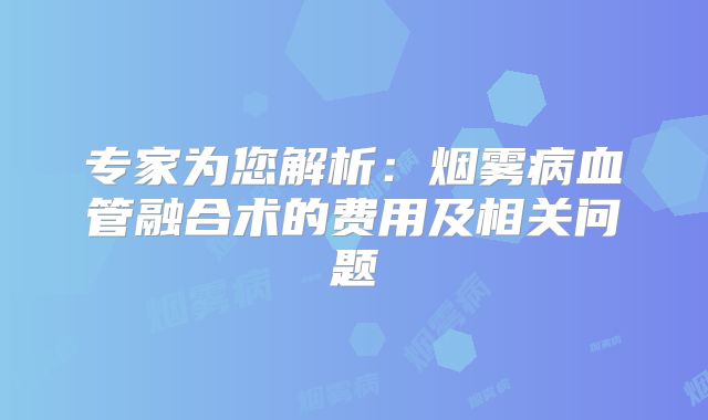 专家为您解析：烟雾病血管融合术的费用及相关问题