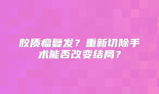 胶质瘤复发？重新切除手术能否改变结局？