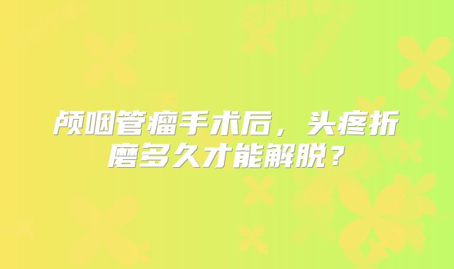 颅咽管瘤手术后，头疼折磨多久才能解脱？