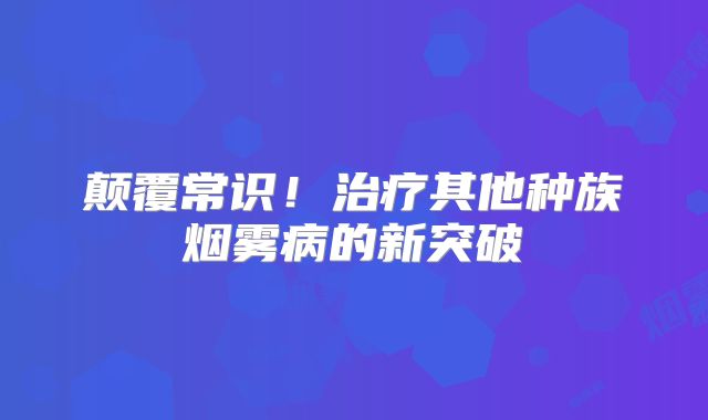 颠覆常识！治疗其他种族烟雾病的新突破