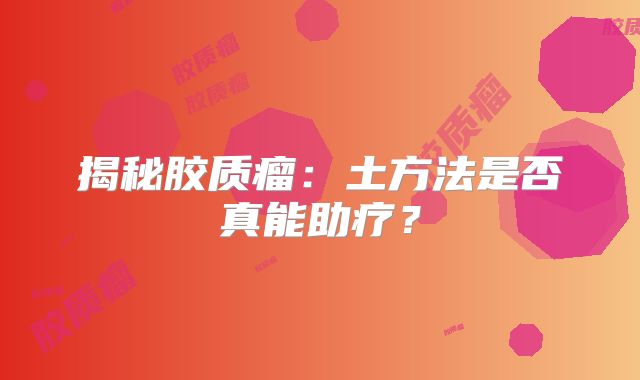揭秘胶质瘤：土方法是否真能助疗？