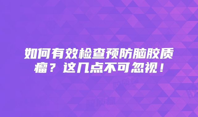 如何有效检查预防脑胶质瘤？这几点不可忽视！