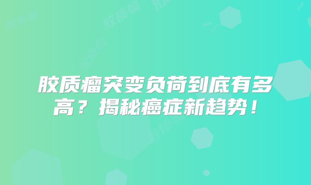 胶质瘤突变负荷到底有多高？揭秘癌症新趋势！