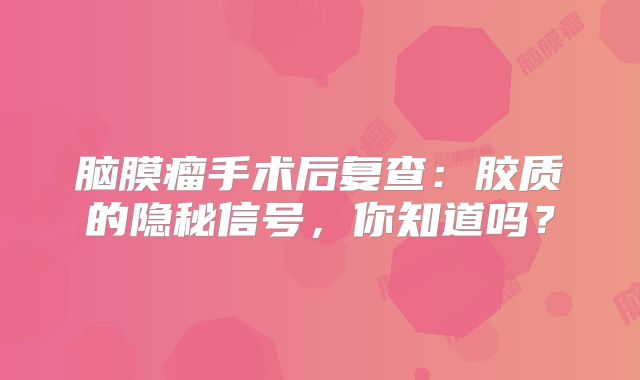 脑膜瘤手术后复查：胶质的隐秘信号，你知道吗？