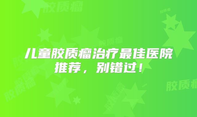 儿童胶质瘤治疗最佳医院推荐，别错过！