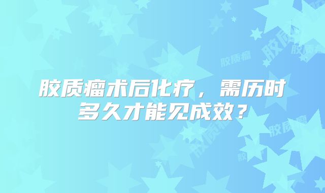 胶质瘤术后化疗，需历时多久才能见成效？