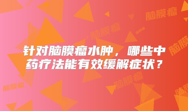 针对脑膜瘤水肿，哪些中药疗法能有效缓解症状？