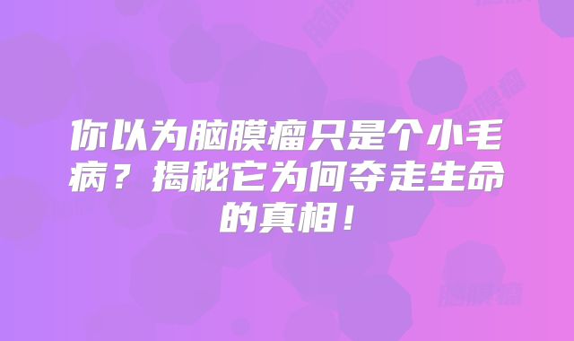 你以为脑膜瘤只是个小毛病？揭秘它为何夺走生命的真相！