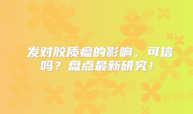 燙发对胶质瘤的影响，可信吗？盘点最新研究！