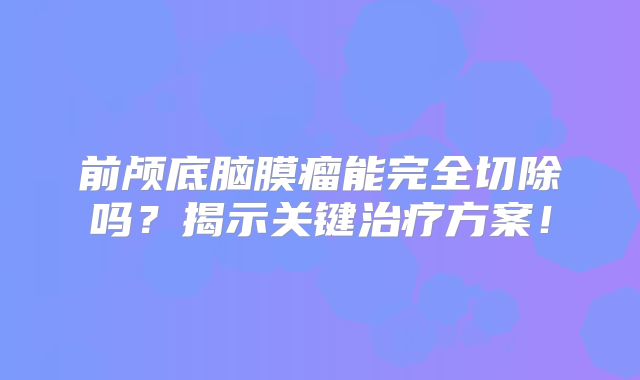 前颅底脑膜瘤能完全切除吗？揭示关键治疗方案！