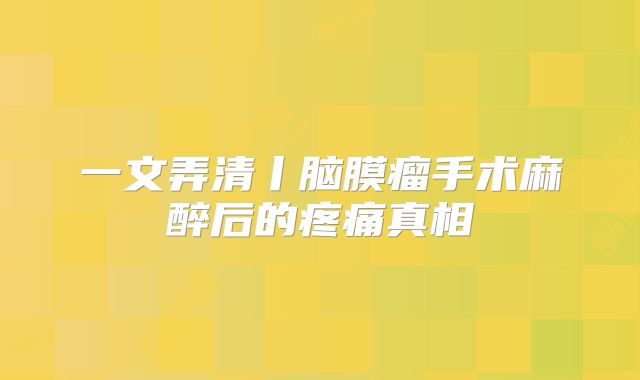 一文弄清丨脑膜瘤手术麻醉后的疼痛真相